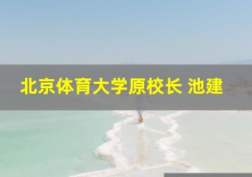 北京体育大学原校长 池建